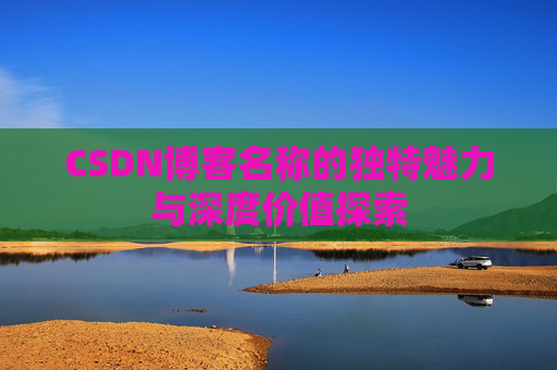 CSDN博客名称的独特魅力与深度价值探索 CSDN博客名称的独特魅力与深度价值探索